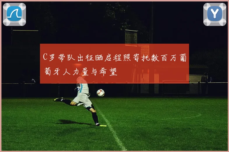 C罗带队出征晒启程照寄托数百万葡萄牙人力量与希望