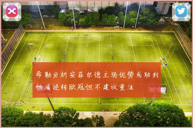 希勒分析安菲尔德主场优势或助利物浦逆转欧冠但不建议重注