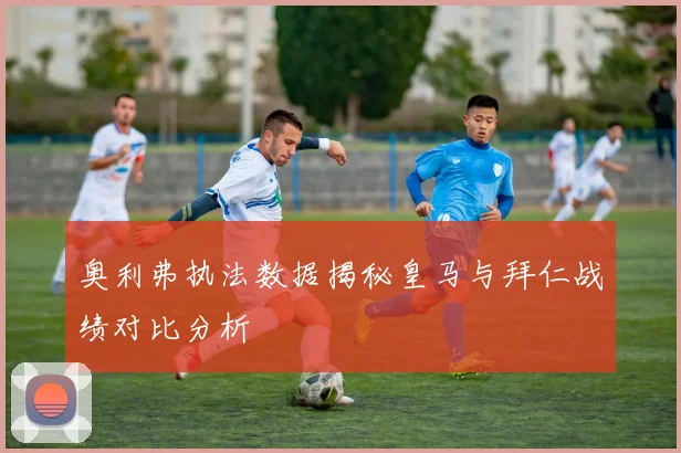 奥利弗执法数据揭秘皇马与拜仁战绩对比分析