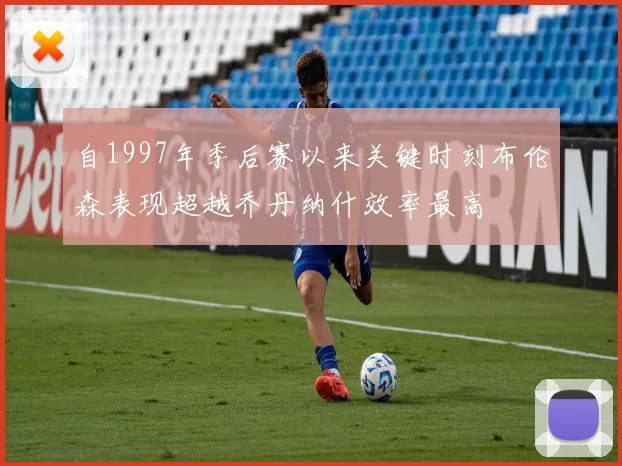 自1997年季后赛以来关键时刻布伦森表现超越乔丹纳什效率最高