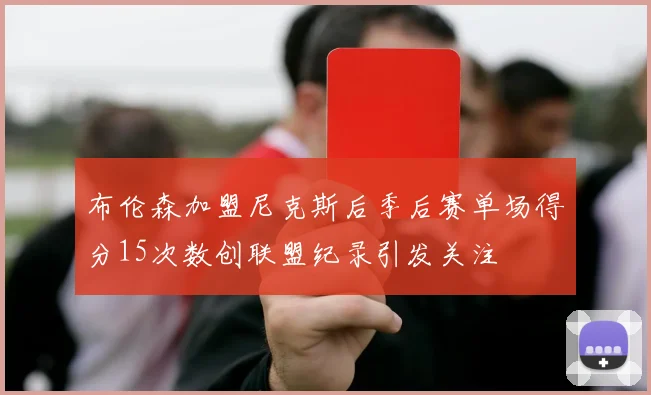 布伦森加盟尼克斯后季后赛单场得分15次数创联盟纪录引发关注