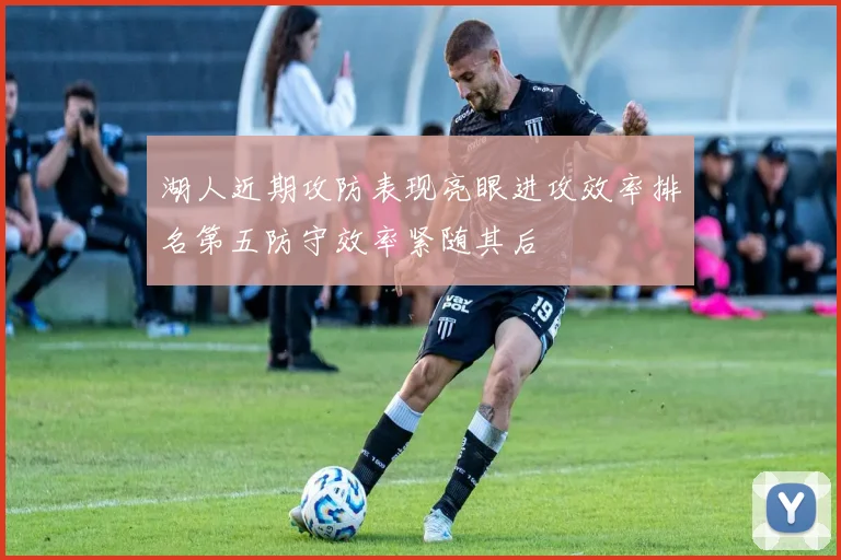 湖人近期攻防表现亮眼进攻效率排名第五防守效率紧随其后