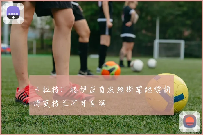卡拉格：格伊应首发赖斯需继续拼搏英格兰不可自满