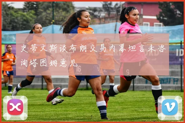 史蒂文斯谈布朗交易内幕坦言未咨询塔图姆意见