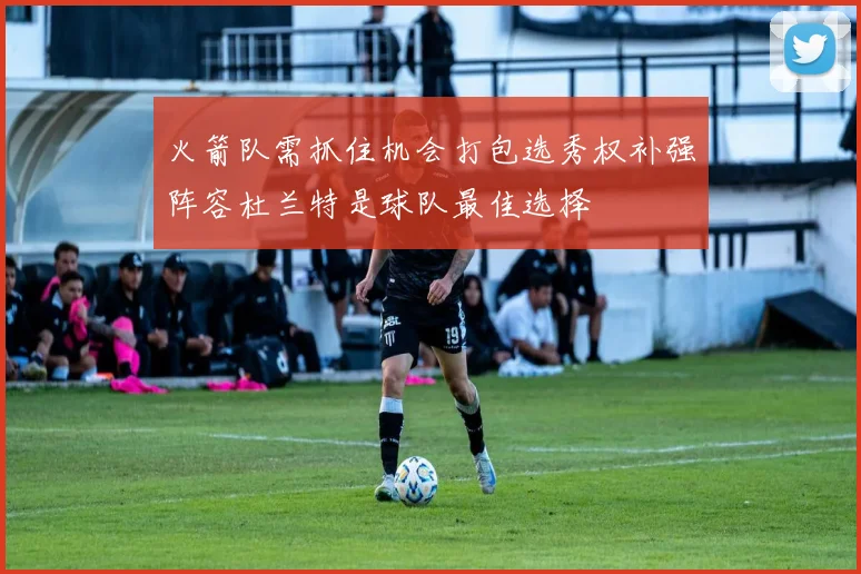 火箭队需抓住机会打包选秀权补强阵容杜兰特是球队最佳选择