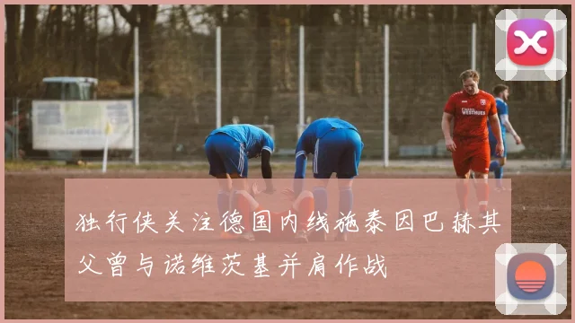 独行侠关注德国内线施泰因巴赫其父曾与诺维茨基并肩作战
