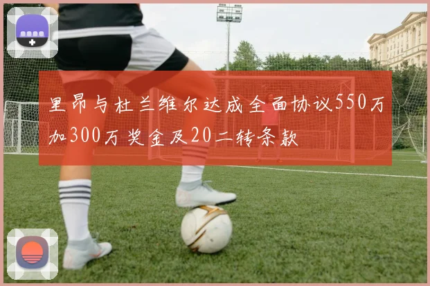 里昂与杜兰维尔达成全面协议550万加300万奖金及20二转条款