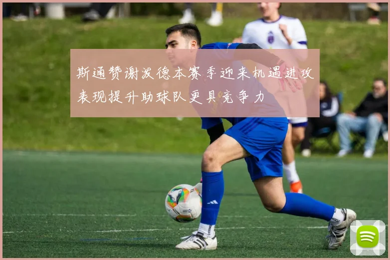 斯通赞谢泼德本赛季迎来机遇进攻表现提升助球队更具竞争力
