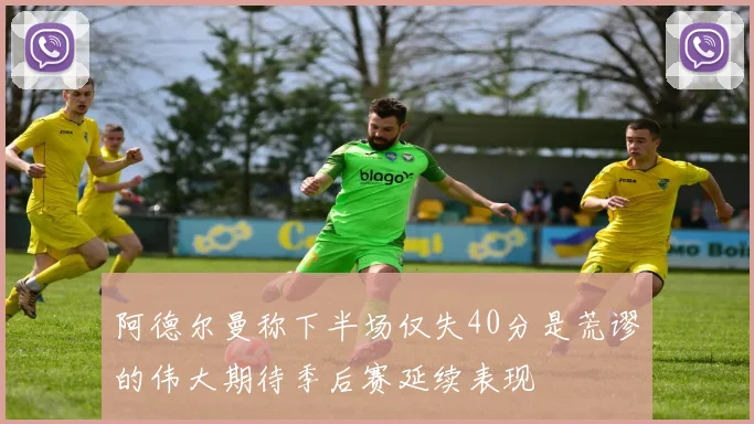 阿德尔曼称下半场仅失40分是荒谬的伟大期待季后赛延续表现