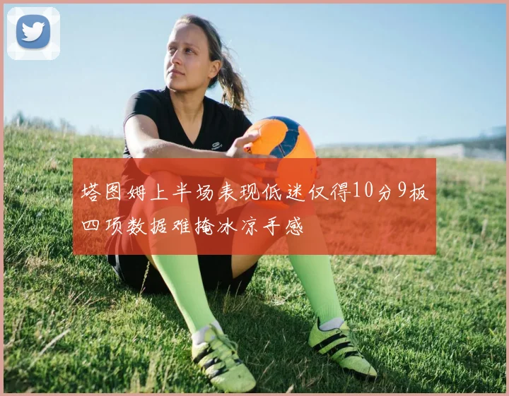 塔图姆上半场表现低迷仅得10分9板四项数据难掩冰凉手感