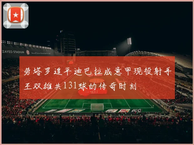 劳塔罗追平迪巴拉成意甲现役射手王双雄共131球的传奇时刻