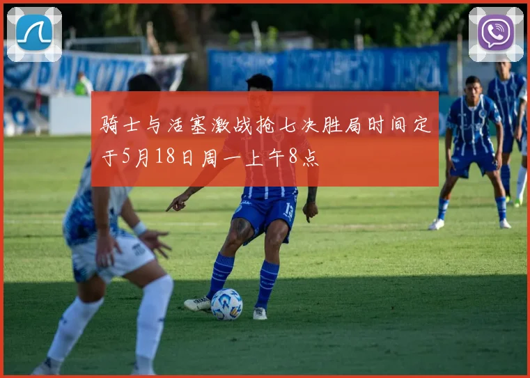 骑士与活塞激战抢七决胜局时间定于5月18日周一上午8点