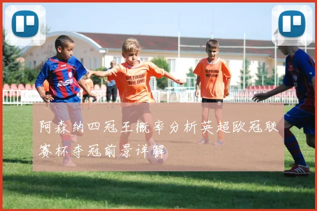 阿森纳四冠王概率分析英超欧冠联赛杯夺冠前景详解