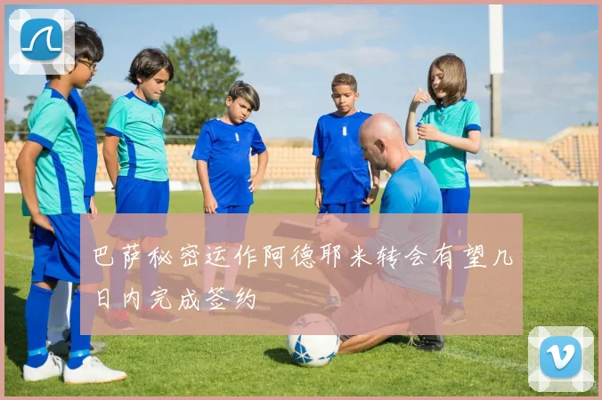 巴萨秘密运作阿德耶米转会有望几日内完成签约