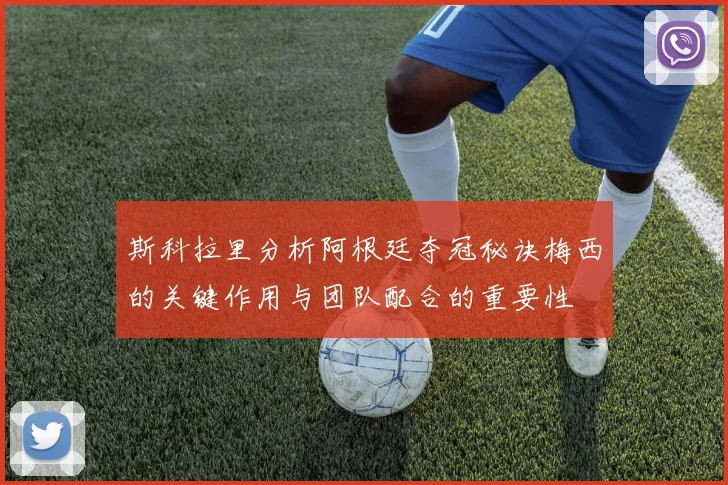 斯科拉里分析阿根廷夺冠秘诀梅西的关键作用与团队配合的重要性