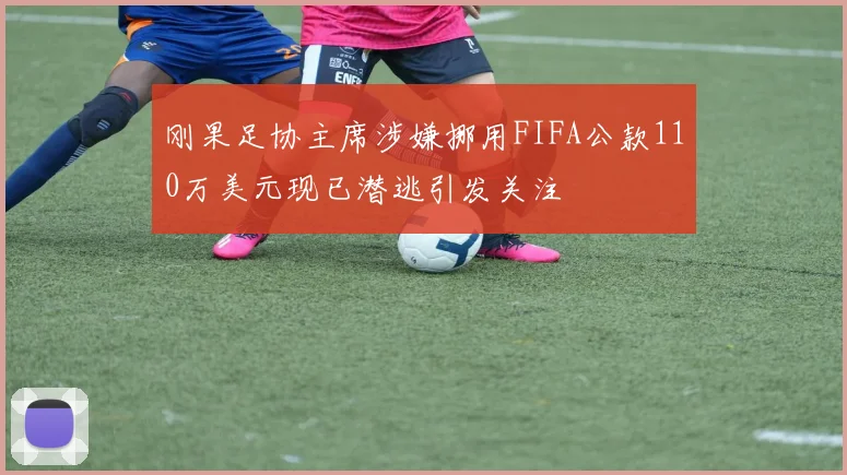刚果足协主席涉嫌挪用FIFA公款110万美元现已潜逃引发关注