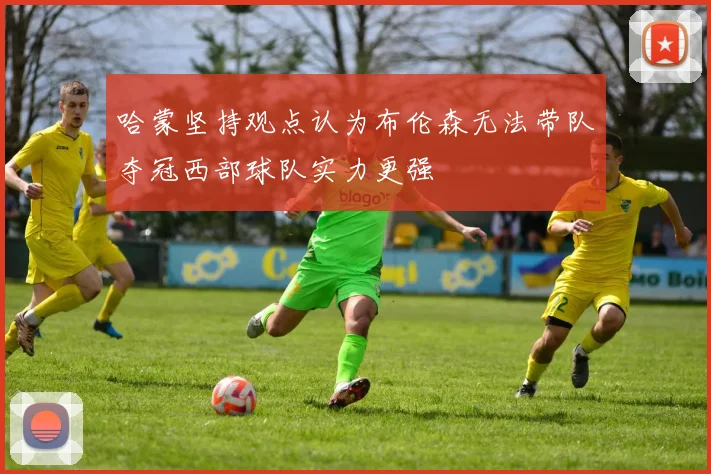 哈蒙坚持观点认为布伦森无法带队夺冠西部球队实力更强