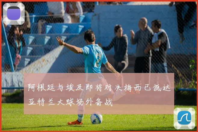 阿根廷与埃及即将对决梅西已抵达亚特兰大球场外备战