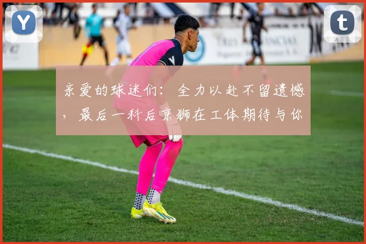 亲爱的球迷们：全力以赴不留遗憾，最后一科后京狮在工体期待与你相聚