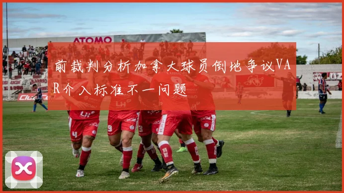 前裁判分析加拿大球员倒地争议VAR介入标准不一问题