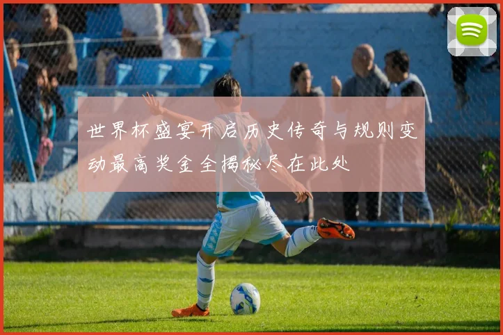 世界杯盛宴开启历史传奇与规则变动最高奖金全揭秘尽在此处