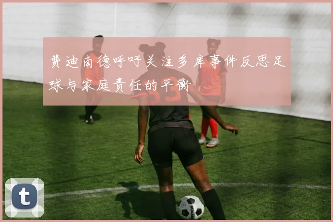 费迪南德呼吁关注多库事件反思足球与家庭责任的平衡