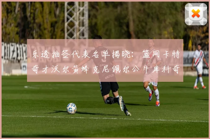乐透抽签代表名单揭晓：篮网卡特奇才沃尔黄蜂克尼佩尔公牛库科奇齐聚一堂