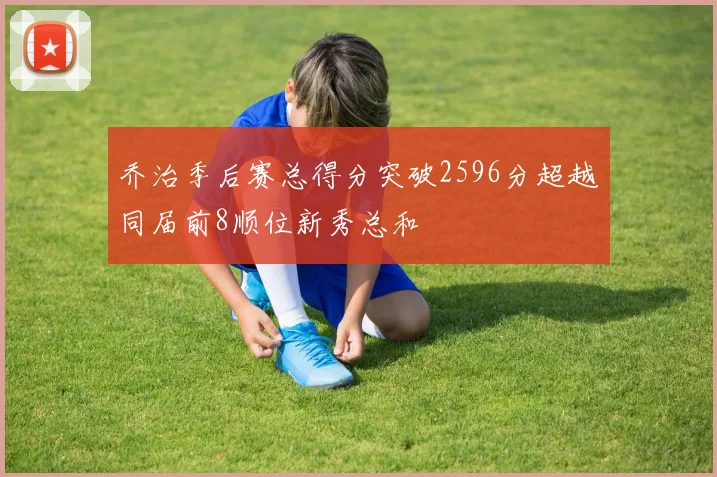 乔治季后赛总得分突破2596分超越同届前8顺位新秀总和