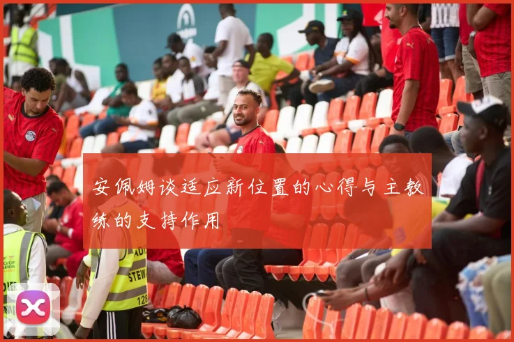 安佩姆谈适应新位置的心得与主教练的支持作用