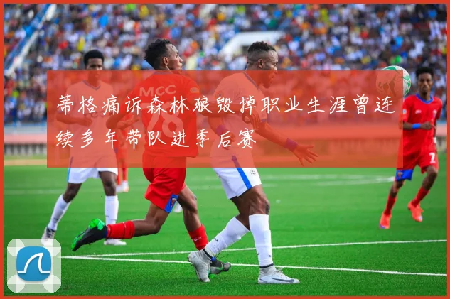 蒂格痛诉森林狼毁掉职业生涯曾连续多年带队进季后赛