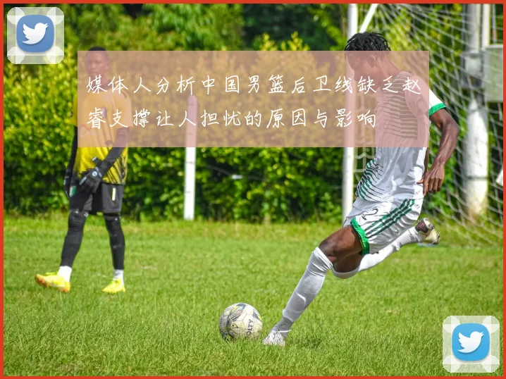 媒体人分析中国男篮后卫线缺乏赵睿支撑让人担忧的原因与影响