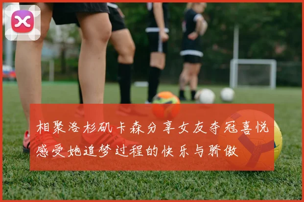 相聚洛杉矶卡森分享女友夺冠喜悦感受她追梦过程的快乐与骄傲