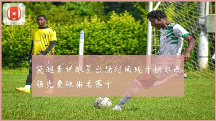 英超青训球员出场时间统计切尔西领先曼联排名第十