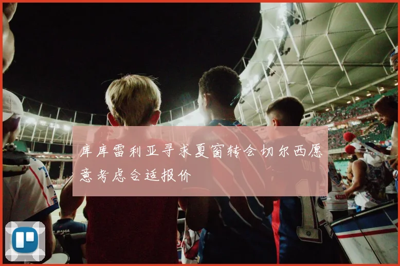 库库雷利亚寻求夏窗转会切尔西愿意考虑合适报价
