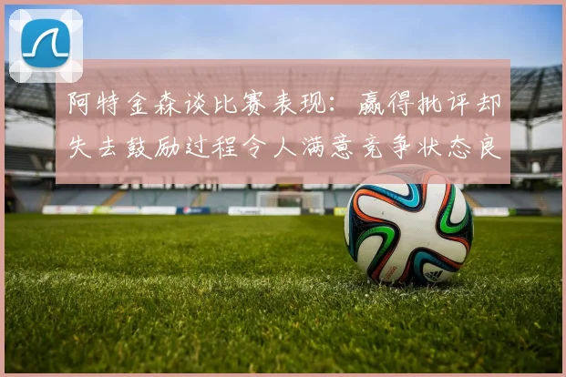阿特金森谈比赛表现：赢得批评却失去鼓励过程令人满意竞争状态良好