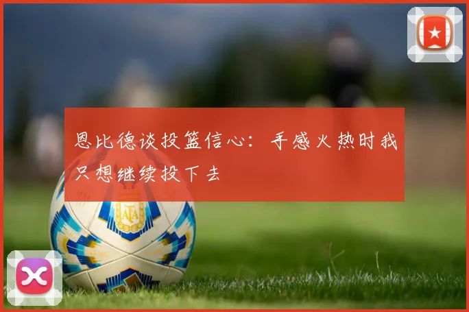 恩比德谈投篮信心：手感火热时我只想继续投下去