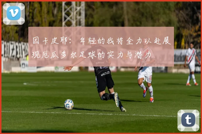 因卡皮耶：年轻的我将全力以赴展现厄瓜多尔足球的实力与潜力