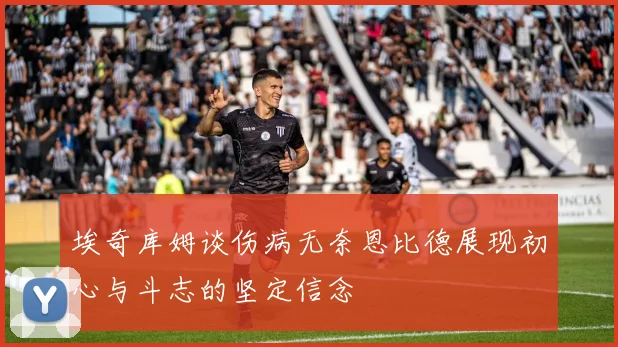 埃奇库姆谈伤病无奈恩比德展现初心与斗志的坚定信念
