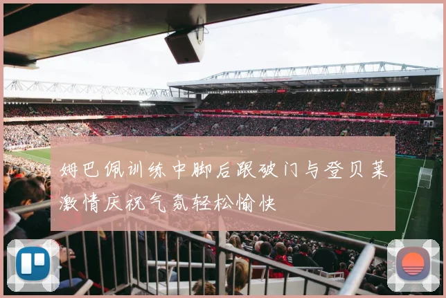 姆巴佩训练中脚后跟破门与登贝莱激情庆祝气氛轻松愉快